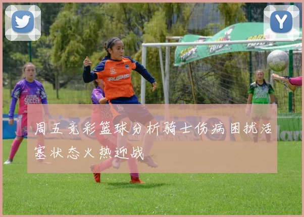周五竞彩篮球分析骑士伤病困扰活塞状态火热迎战