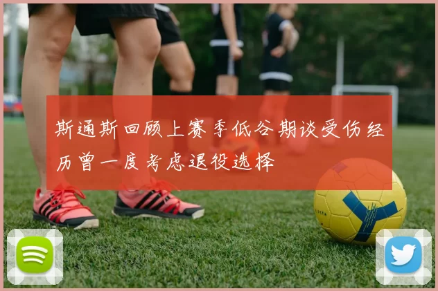 斯通斯回顾上赛季低谷期谈受伤经历曾一度考虑退役选择