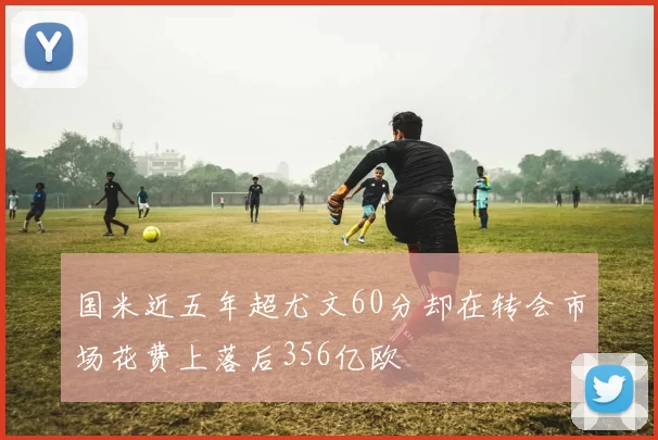 国米近五年超尤文60分却在转会市场花费上落后356亿欧