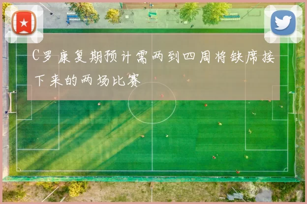 C罗康复期预计需两到四周将缺席接下来的两场比赛