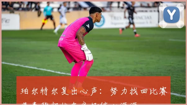 珀尔特尔复出心声：努力找回比赛节奏背部状态良好信心满满