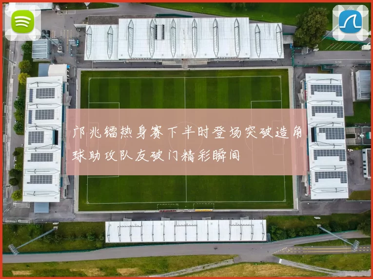 邝兆镭热身赛下半时登场突破造角球助攻队友破门精彩瞬间