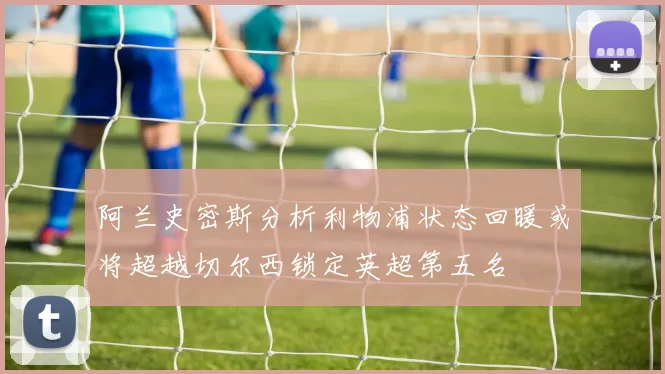 阿兰史密斯分析利物浦状态回暖或将超越切尔西锁定英超第五名