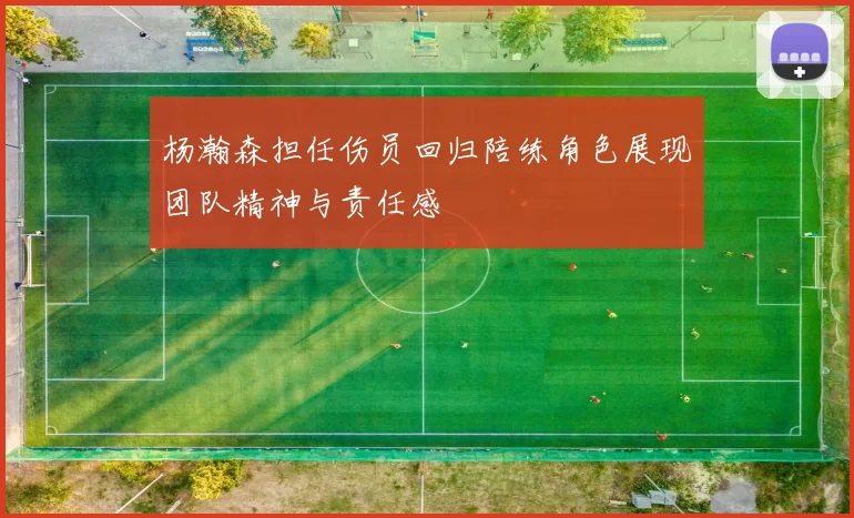 杨瀚森担任伤员回归陪练角色展现团队精神与责任感