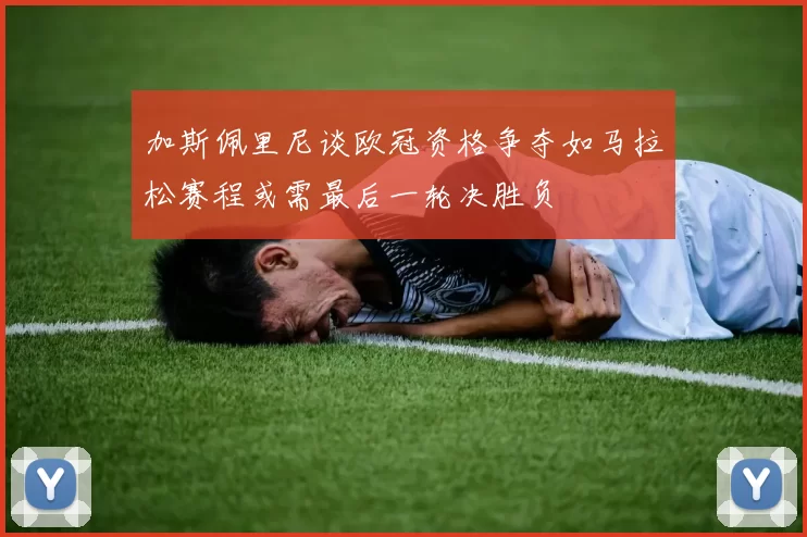 加斯佩里尼谈欧冠资格争夺如马拉松赛程或需最后一轮决胜负