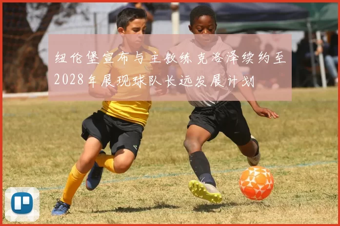 纽伦堡宣布与主教练克洛泽续约至2028年展现球队长远发展计划