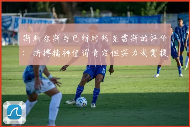 斯科尔斯与巴特对约克雷斯的评价：拼搏精神值得肯定但实力尚需提升