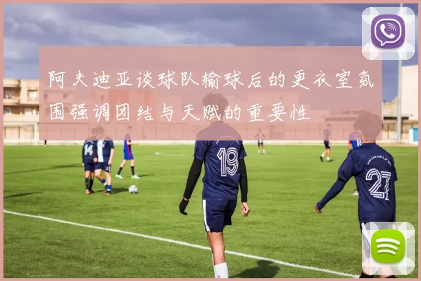 阿夫迪亚谈球队输球后的更衣室氛围强调团结与天赋的重要性
