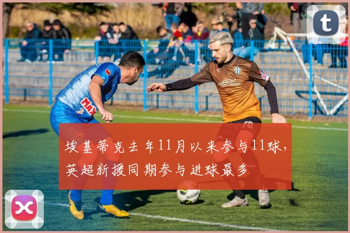 埃基蒂克去年11月以来参与11球，英超新援同期参与进球最多