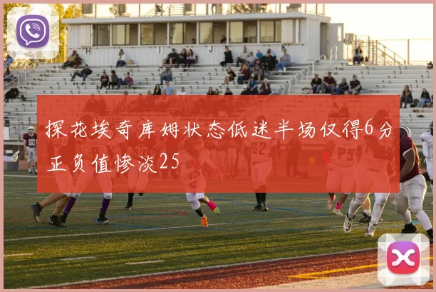 探花埃奇库姆状态低迷半场仅得6分正负值惨淡25