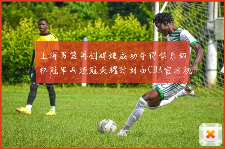 上海男篮再创辉煌成功夺得俱乐部杯冠军两连冠荣耀时刻由CBA官方祝贺