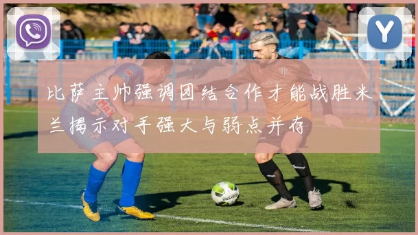 比萨主帅强调团结合作才能战胜米兰揭示对手强大与弱点并存