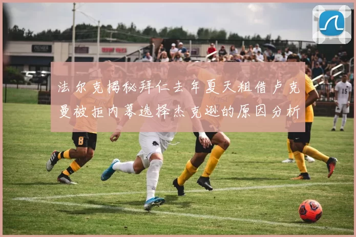 法尔克揭秘拜仁去年夏天租借卢克曼被拒内幕选择杰克逊的原因分析