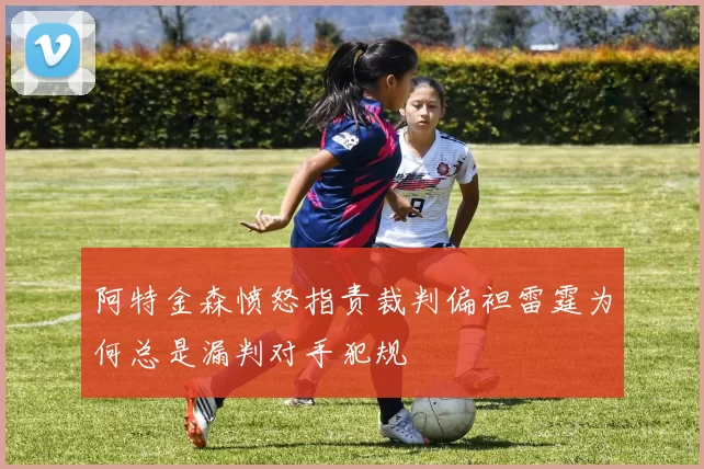 阿特金森愤怒指责裁判偏袒雷霆为何总是漏判对手犯规